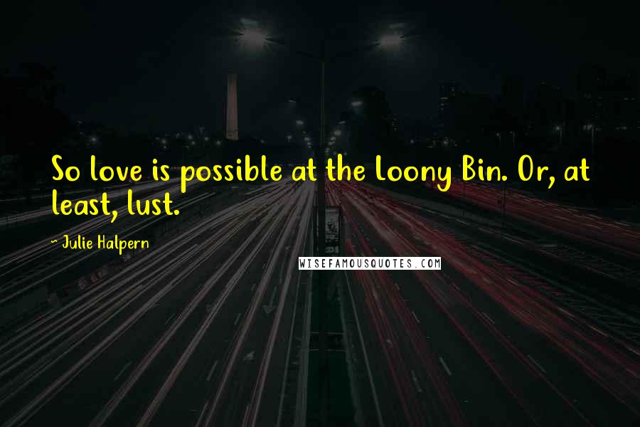 Julie Halpern Quotes: So love is possible at the Loony Bin. Or, at least, lust.