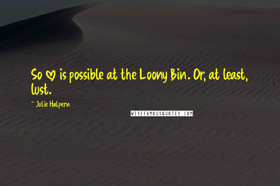 Julie Halpern Quotes: So love is possible at the Loony Bin. Or, at least, lust.