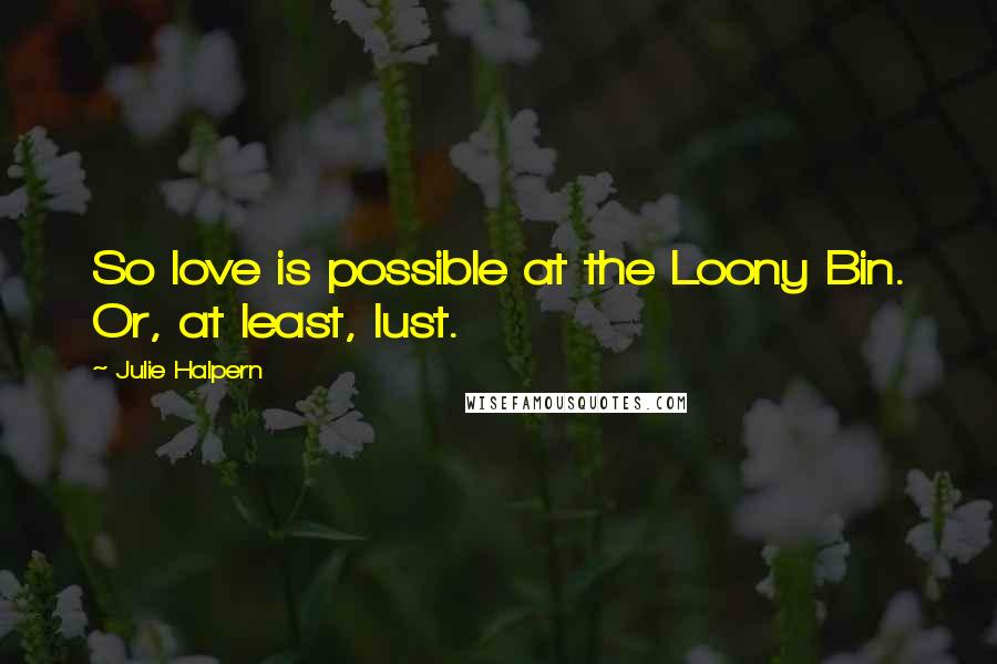 Julie Halpern Quotes: So love is possible at the Loony Bin. Or, at least, lust.