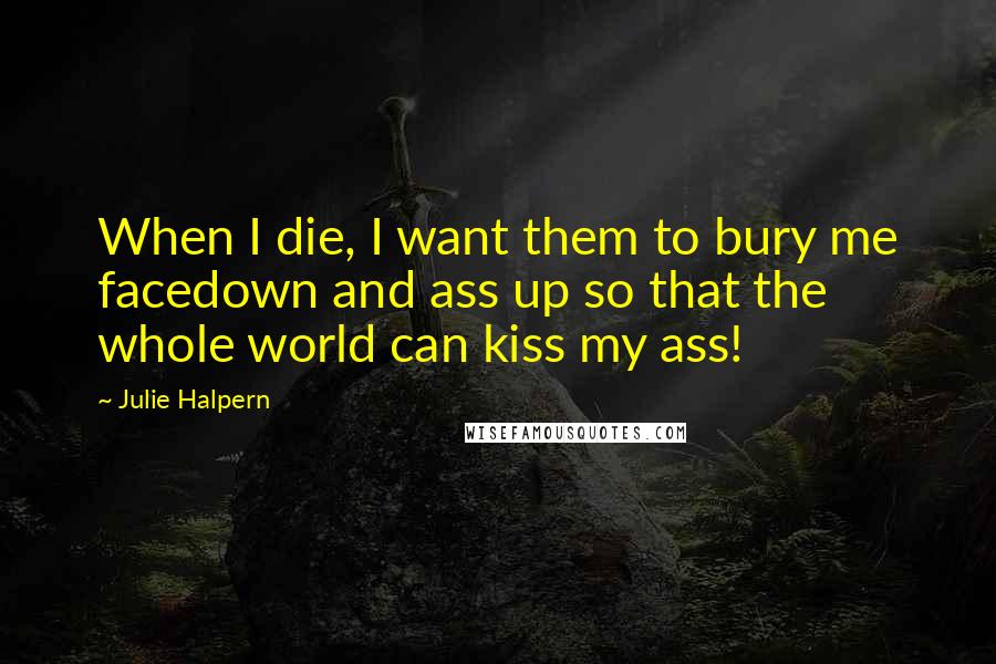 Julie Halpern Quotes: When I die, I want them to bury me facedown and ass up so that the whole world can kiss my ass!