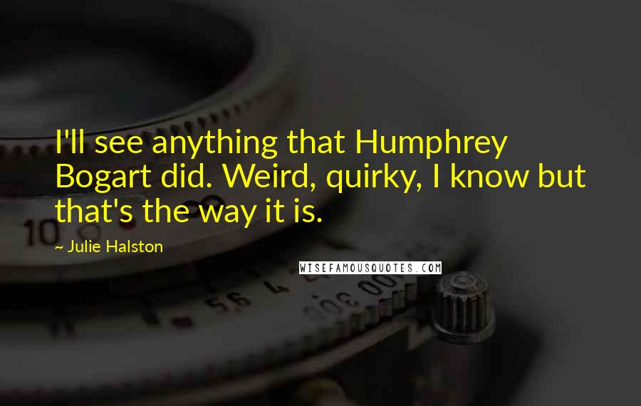 Julie Halston Quotes: I'll see anything that Humphrey Bogart did. Weird, quirky, I know but that's the way it is.