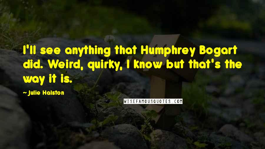 Julie Halston Quotes: I'll see anything that Humphrey Bogart did. Weird, quirky, I know but that's the way it is.
