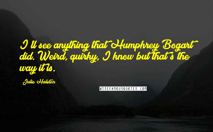 Julie Halston Quotes: I'll see anything that Humphrey Bogart did. Weird, quirky, I know but that's the way it is.