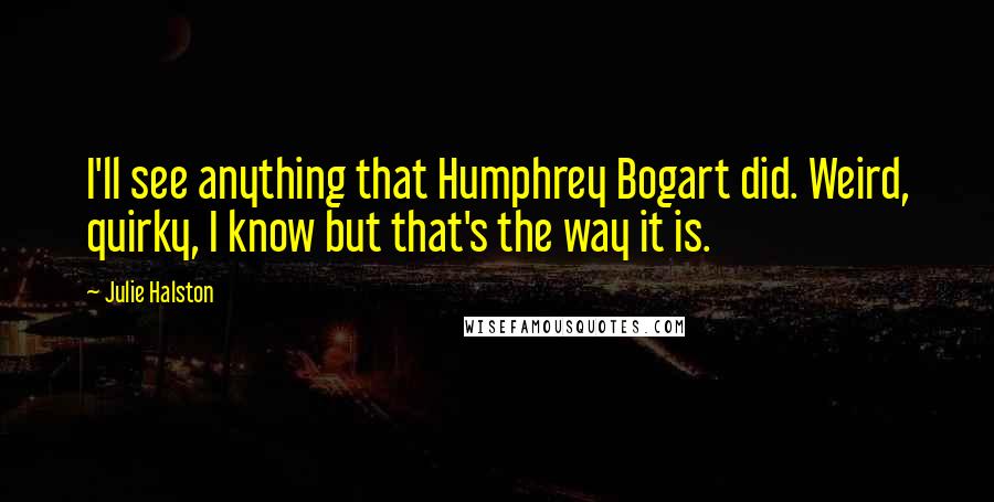 Julie Halston Quotes: I'll see anything that Humphrey Bogart did. Weird, quirky, I know but that's the way it is.