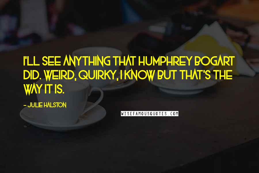 Julie Halston Quotes: I'll see anything that Humphrey Bogart did. Weird, quirky, I know but that's the way it is.