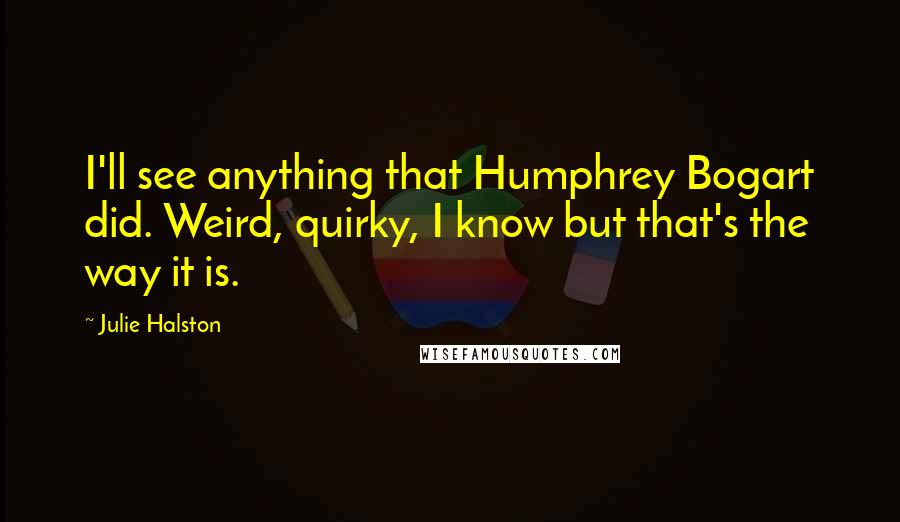 Julie Halston Quotes: I'll see anything that Humphrey Bogart did. Weird, quirky, I know but that's the way it is.