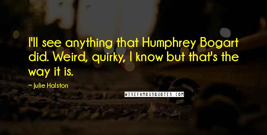 Julie Halston Quotes: I'll see anything that Humphrey Bogart did. Weird, quirky, I know but that's the way it is.