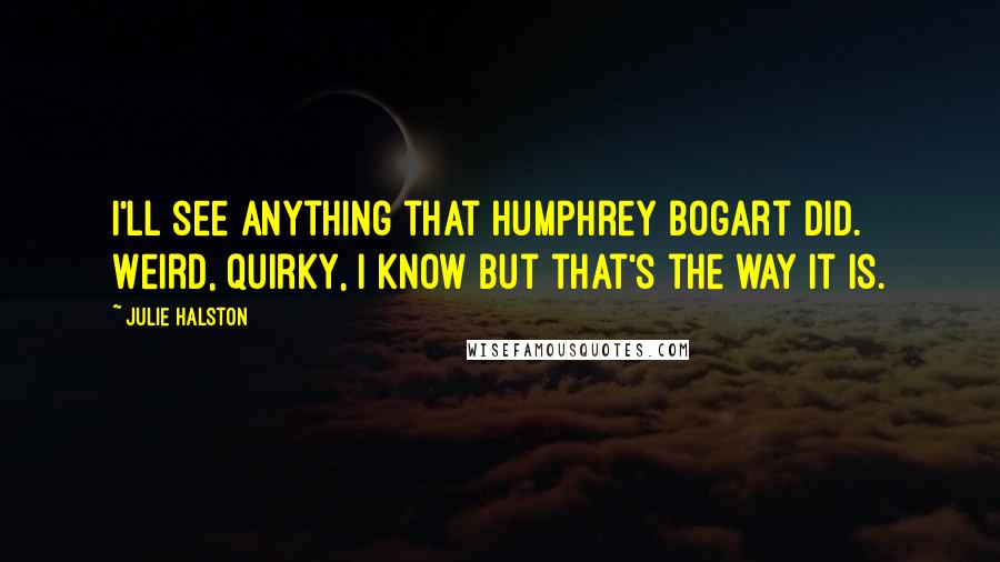 Julie Halston Quotes: I'll see anything that Humphrey Bogart did. Weird, quirky, I know but that's the way it is.