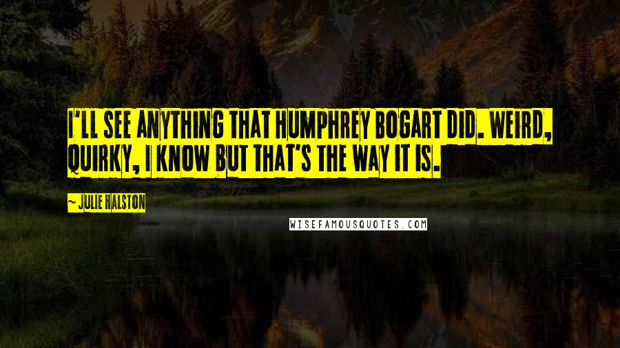 Julie Halston Quotes: I'll see anything that Humphrey Bogart did. Weird, quirky, I know but that's the way it is.