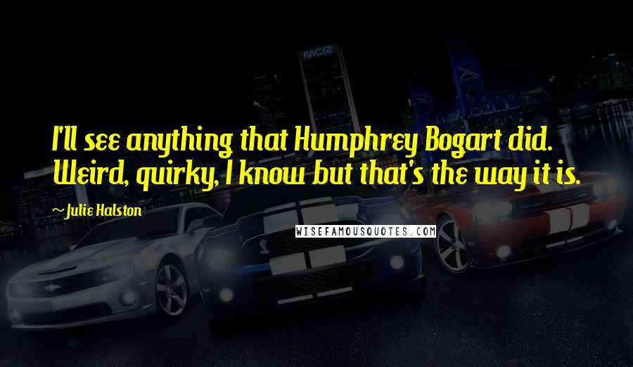 Julie Halston Quotes: I'll see anything that Humphrey Bogart did. Weird, quirky, I know but that's the way it is.