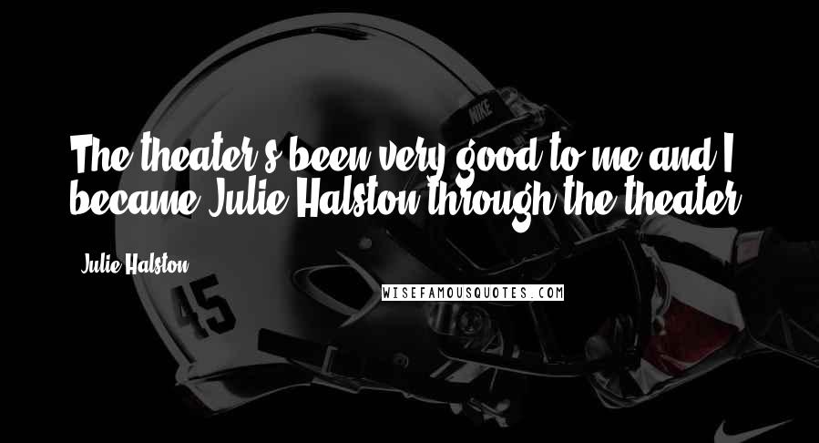 Julie Halston Quotes: The theater's been very good to me and I became Julie Halston through the theater.