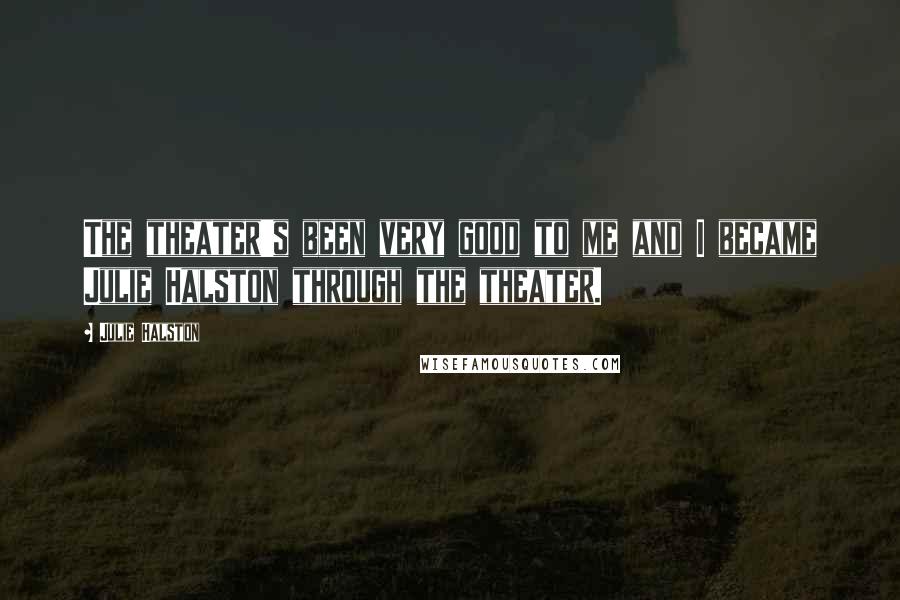 Julie Halston Quotes: The theater's been very good to me and I became Julie Halston through the theater.