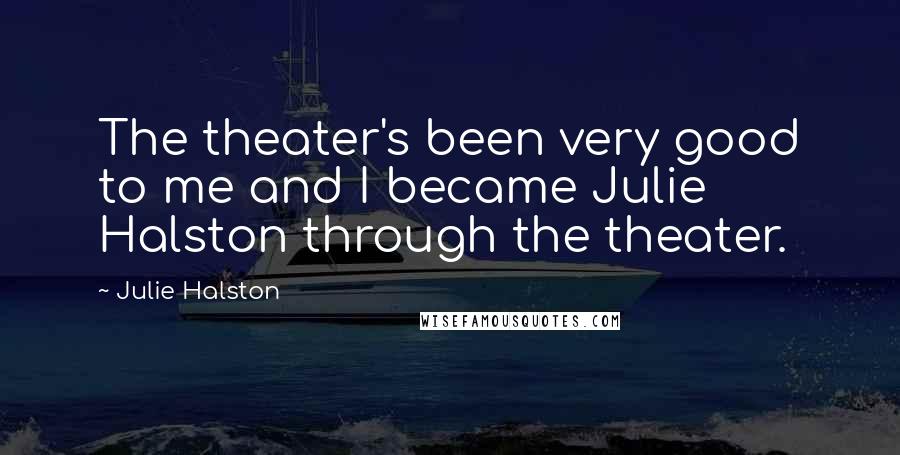 Julie Halston Quotes: The theater's been very good to me and I became Julie Halston through the theater.