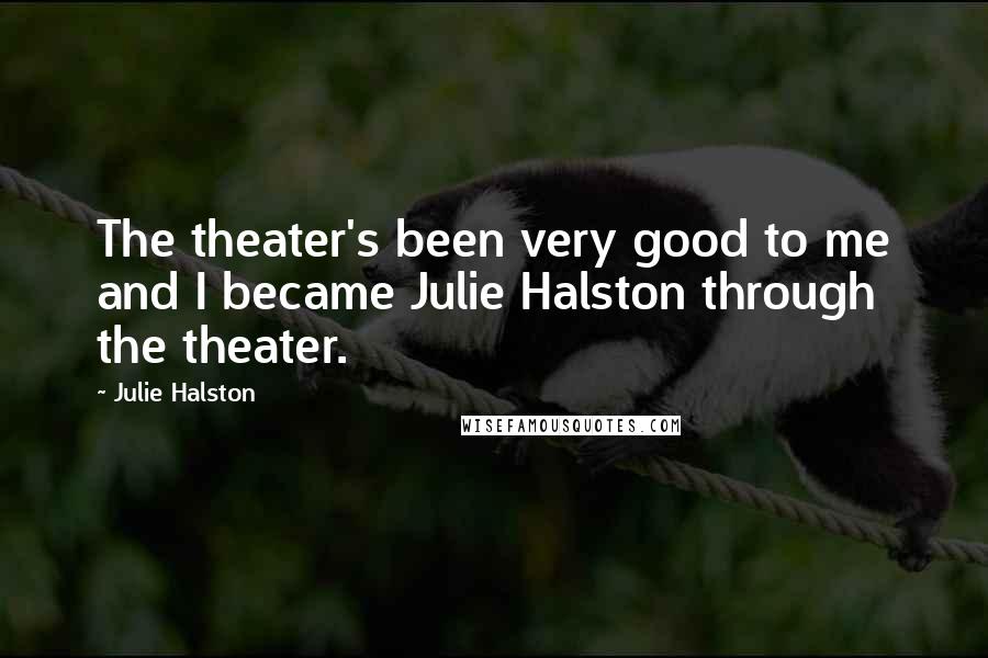 Julie Halston Quotes: The theater's been very good to me and I became Julie Halston through the theater.