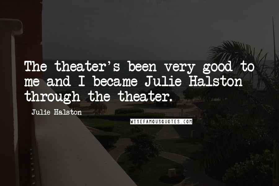 Julie Halston Quotes: The theater's been very good to me and I became Julie Halston through the theater.