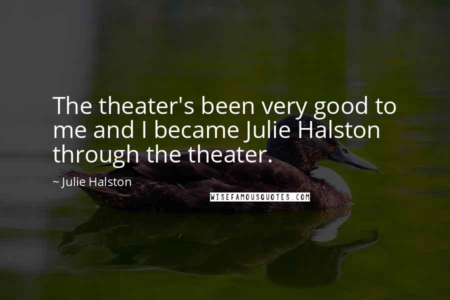 Julie Halston Quotes: The theater's been very good to me and I became Julie Halston through the theater.