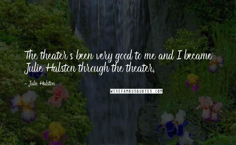 Julie Halston Quotes: The theater's been very good to me and I became Julie Halston through the theater.