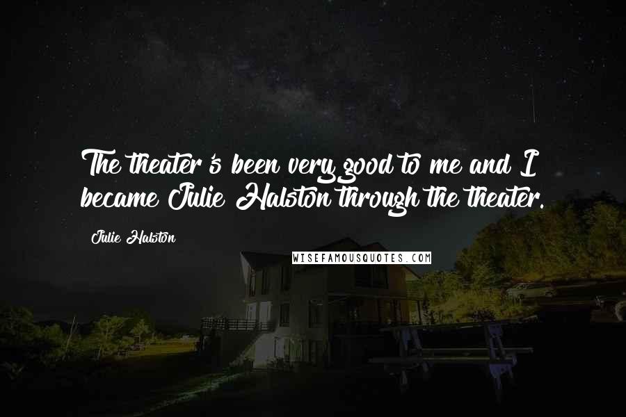 Julie Halston Quotes: The theater's been very good to me and I became Julie Halston through the theater.