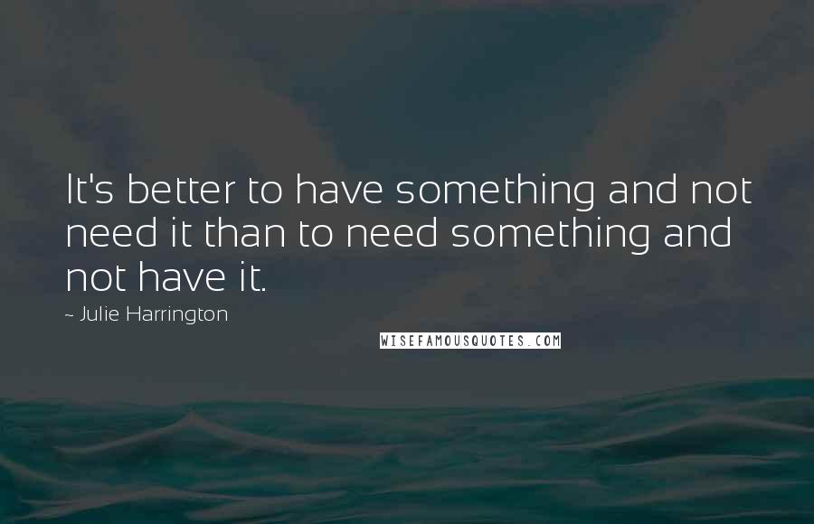 Julie Harrington Quotes: It's better to have something and not need it than to need something and not have it.