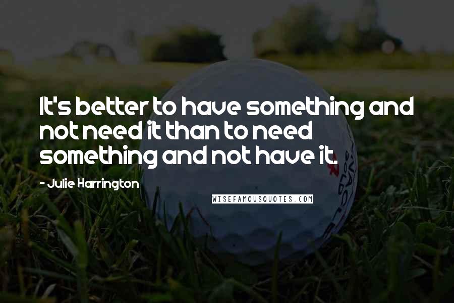 Julie Harrington Quotes: It's better to have something and not need it than to need something and not have it.