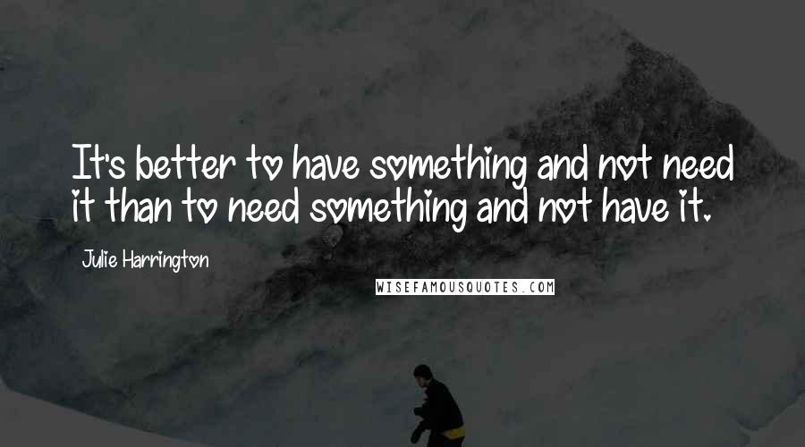 Julie Harrington Quotes: It's better to have something and not need it than to need something and not have it.