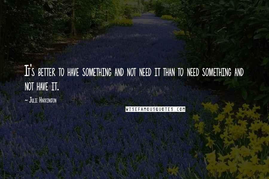 Julie Harrington Quotes: It's better to have something and not need it than to need something and not have it.