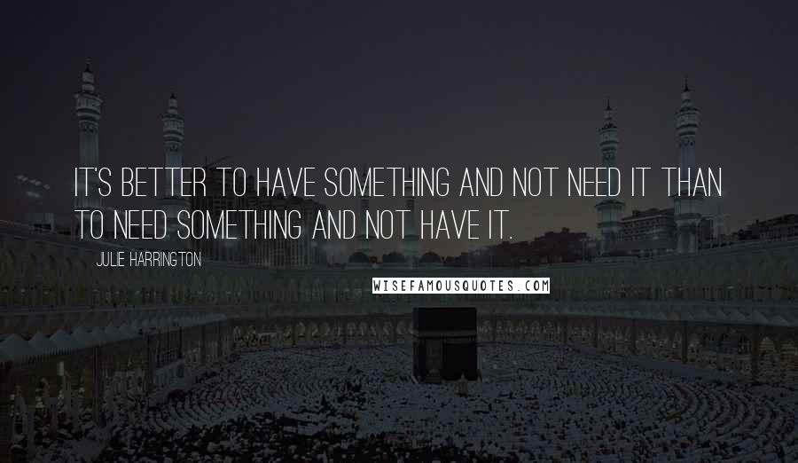 Julie Harrington Quotes: It's better to have something and not need it than to need something and not have it.