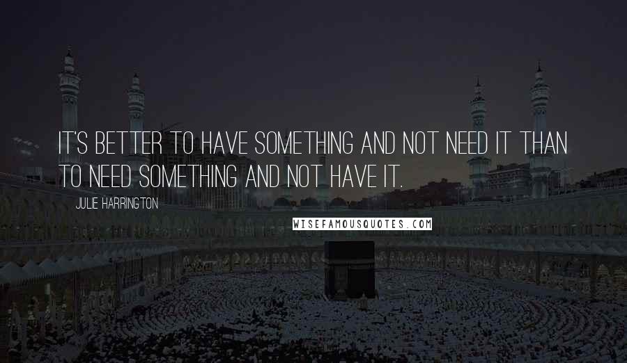 Julie Harrington Quotes: It's better to have something and not need it than to need something and not have it.