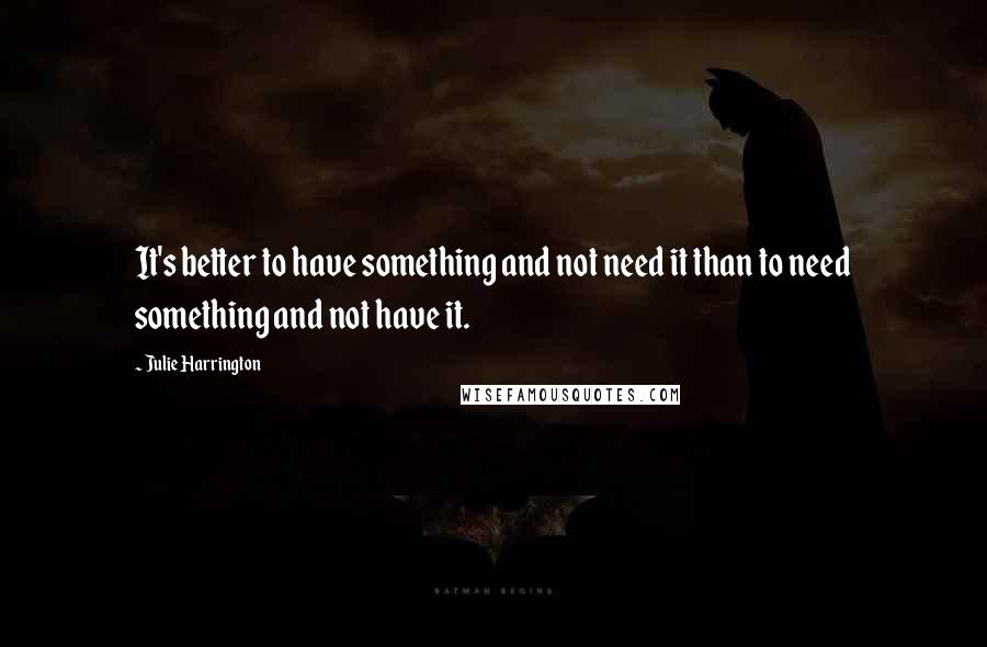 Julie Harrington Quotes: It's better to have something and not need it than to need something and not have it.