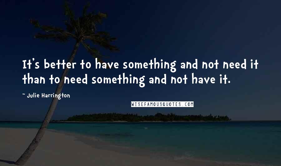 Julie Harrington Quotes: It's better to have something and not need it than to need something and not have it.