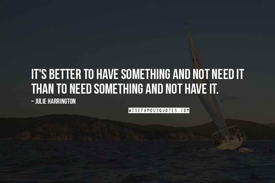 Julie Harrington Quotes: It's better to have something and not need it than to need something and not have it.