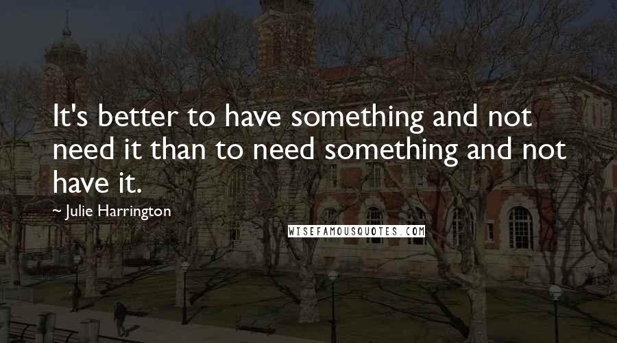 Julie Harrington Quotes: It's better to have something and not need it than to need something and not have it.