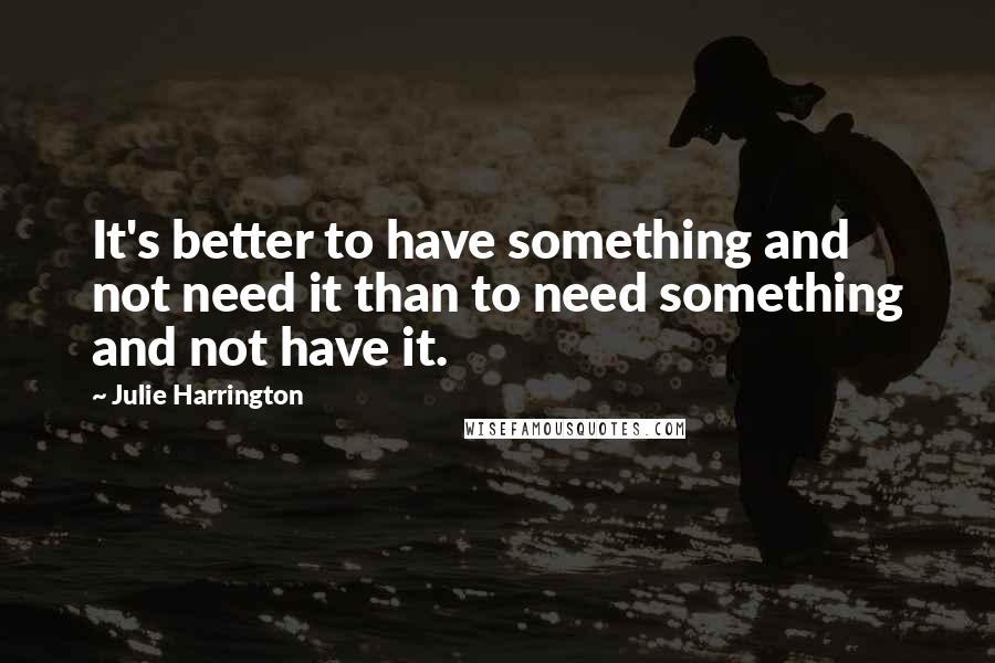 Julie Harrington Quotes: It's better to have something and not need it than to need something and not have it.