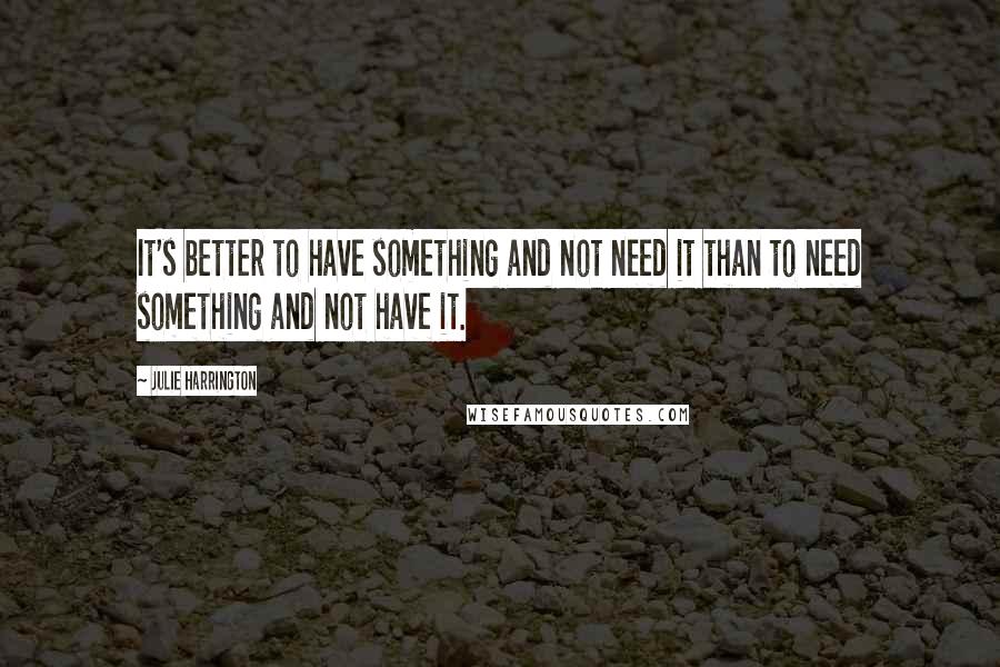 Julie Harrington Quotes: It's better to have something and not need it than to need something and not have it.