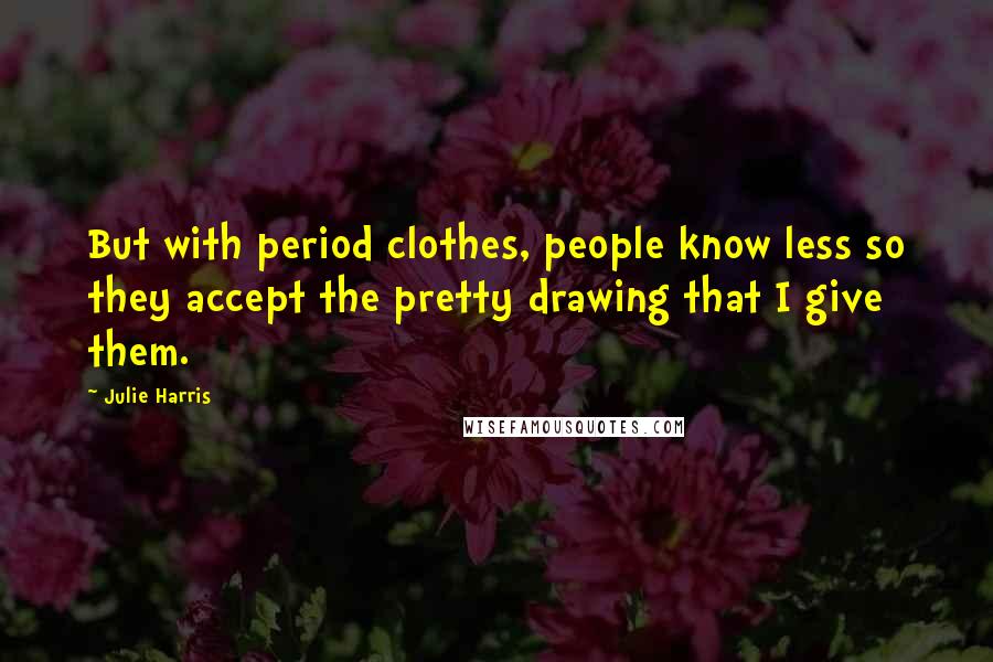 Julie Harris Quotes: But with period clothes, people know less so they accept the pretty drawing that I give them.