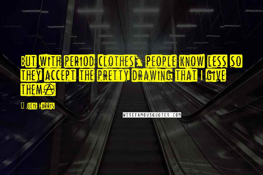 Julie Harris Quotes: But with period clothes, people know less so they accept the pretty drawing that I give them.
