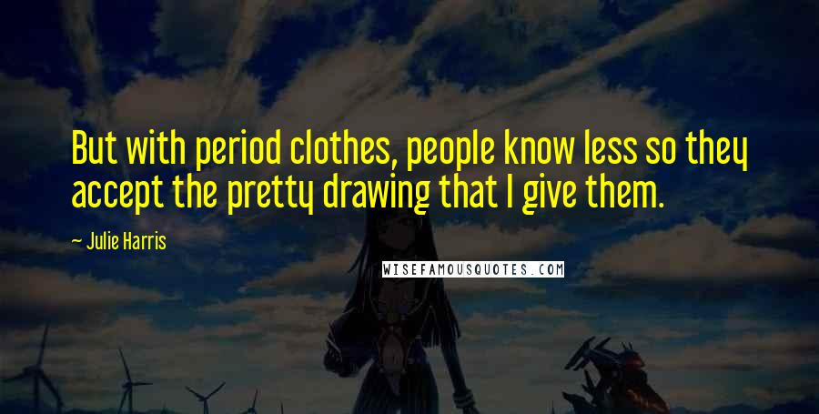 Julie Harris Quotes: But with period clothes, people know less so they accept the pretty drawing that I give them.