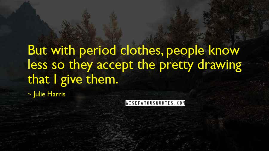 Julie Harris Quotes: But with period clothes, people know less so they accept the pretty drawing that I give them.