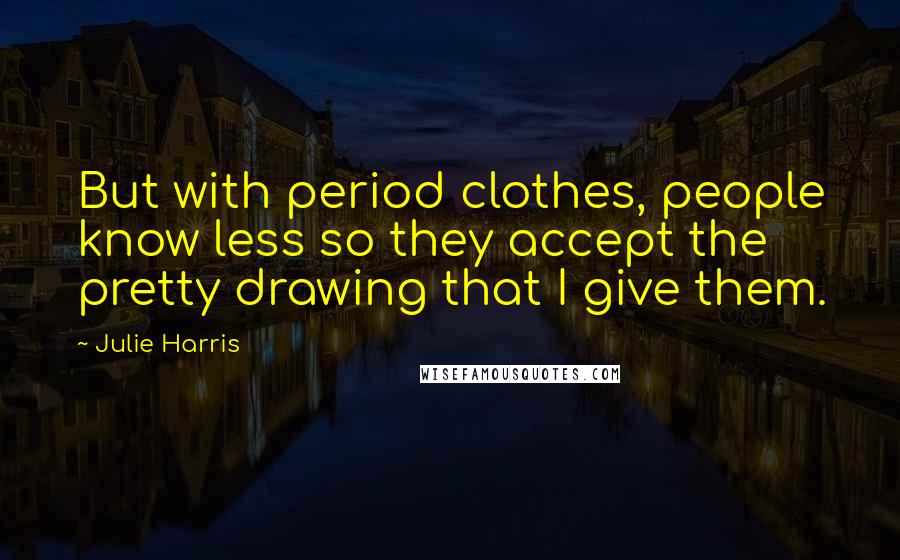 Julie Harris Quotes: But with period clothes, people know less so they accept the pretty drawing that I give them.