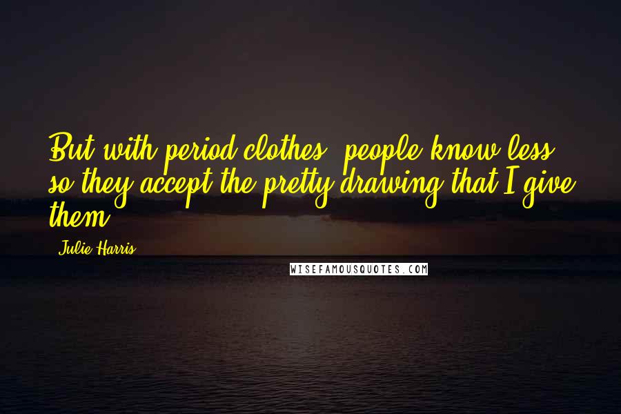 Julie Harris Quotes: But with period clothes, people know less so they accept the pretty drawing that I give them.