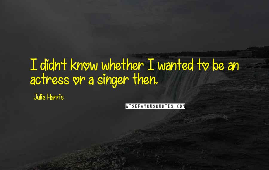 Julie Harris Quotes: I didn't know whether I wanted to be an actress or a singer then.