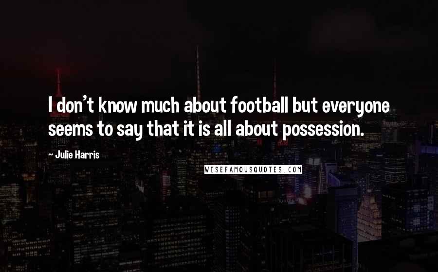 Julie Harris Quotes: I don't know much about football but everyone seems to say that it is all about possession.
