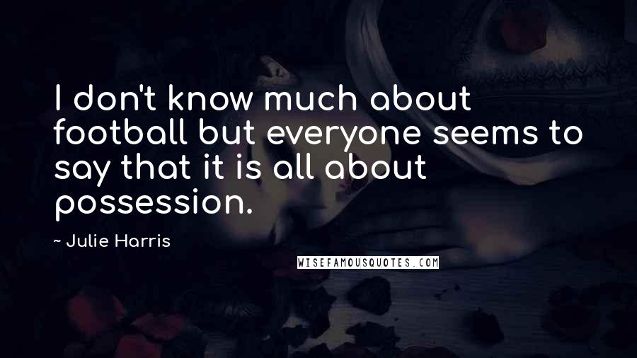 Julie Harris Quotes: I don't know much about football but everyone seems to say that it is all about possession.