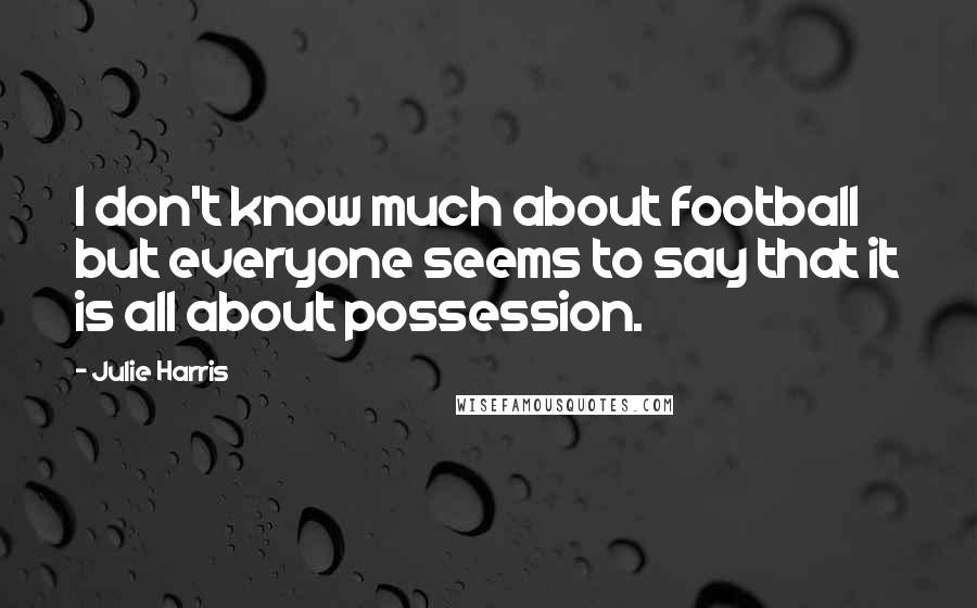 Julie Harris Quotes: I don't know much about football but everyone seems to say that it is all about possession.