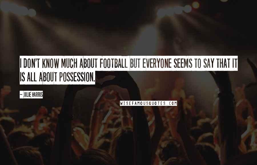 Julie Harris Quotes: I don't know much about football but everyone seems to say that it is all about possession.