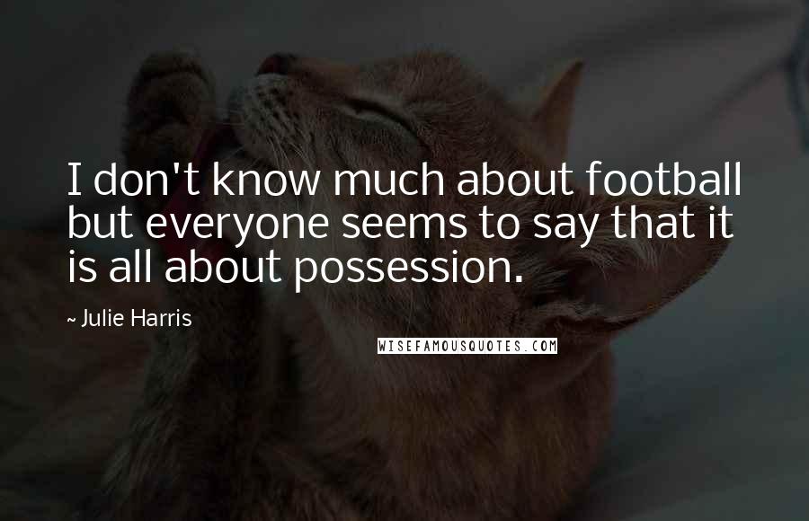 Julie Harris Quotes: I don't know much about football but everyone seems to say that it is all about possession.