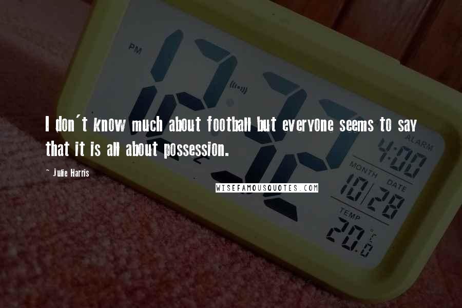 Julie Harris Quotes: I don't know much about football but everyone seems to say that it is all about possession.