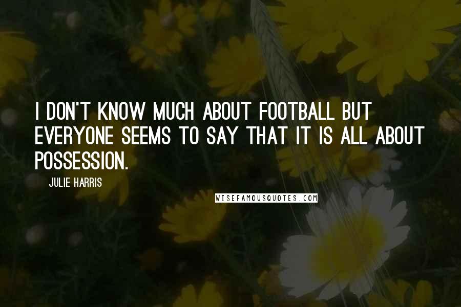 Julie Harris Quotes: I don't know much about football but everyone seems to say that it is all about possession.