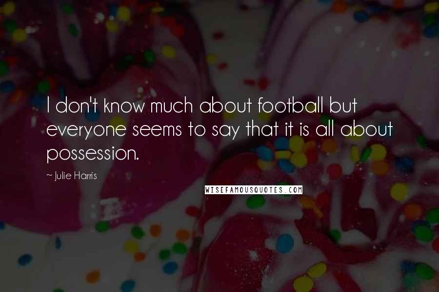 Julie Harris Quotes: I don't know much about football but everyone seems to say that it is all about possession.