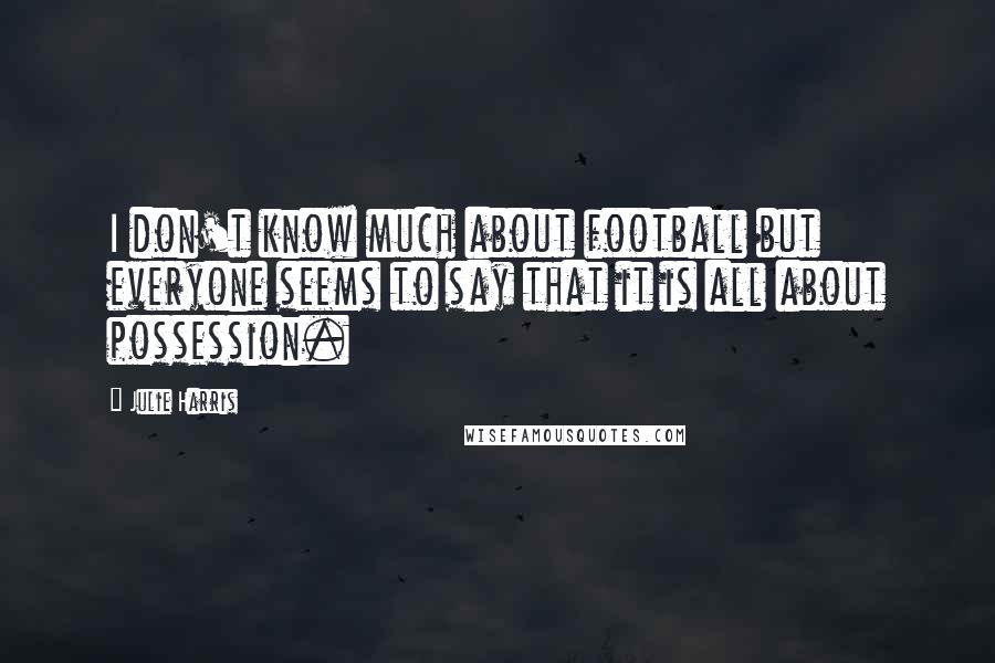 Julie Harris Quotes: I don't know much about football but everyone seems to say that it is all about possession.